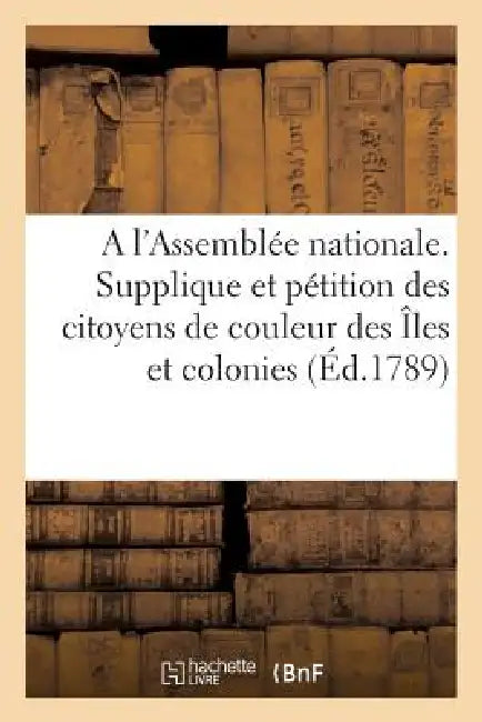 A l'Assemblée Nationale. Supplique Et Pétition Des Citoyens de Couleur Des Îles Et Colonies: Franc?aises, Sur La Motion Faite Le 27 Novembre 1789... by Sans Auteur