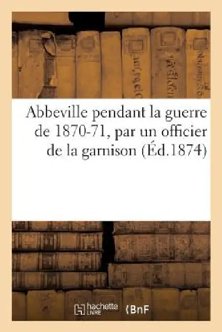 Abbeville Pendant La Guerre de 1870-71, Par Un Officier de la Garnison by Sans Auteur