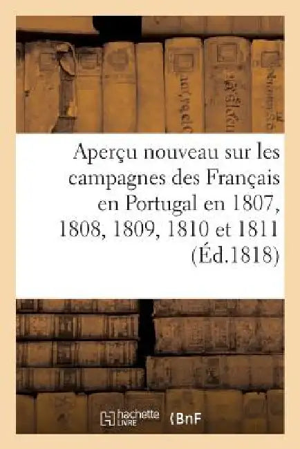 Aperçu Nouveau Sur Les Campagnes Des Français En Portugal En 1807, 1808, 1809, 1810 Et 1811: , Contenant Des Observations Sur Les Écrits de MM. Le Bar by Sans Auteur