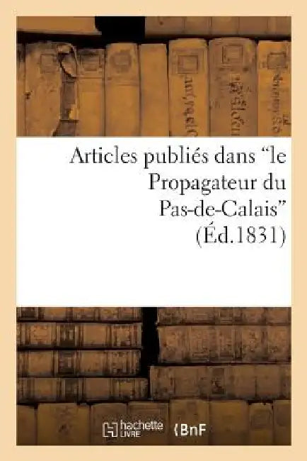 Articles Publiés Dans 'le Propagateur Du Pas-De-Calais', Sur La Conduite Administrative: de M. de Talleyrand, Préfet Du Département Du Pas-De-Calais by Sans Auteur
