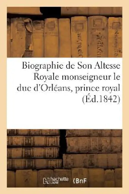 Biographie de Son Altesse Royale Monseigneur Le Duc d'Orléans, Prince Royal, Mort Le 13 Juillet 1842 by Sans Auteur