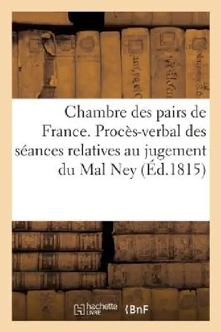 Chambre Des Pairs de France. Procès-Verbal Des Séances Relatives Au Jugement Du Mal Ney by Sans Auteur