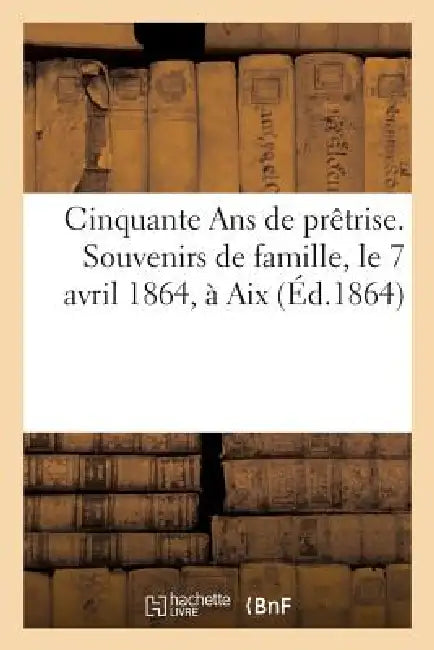 Cinquante ANS de Prêtrise. Souvenirs de Famille, Le 7 Avril 1864, À AIX by Sans Auteur