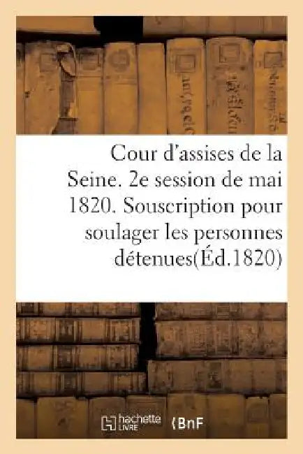 Cour d'Assises de la Seine. 2e Session de Mai 1820. Souscription Pour Soulager Les Personnes: Détenues En Vertu de la Loi Du 26 Mars 1820 by Sans Auteur