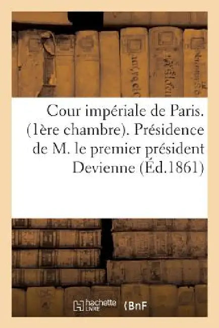 Cour Impériale de Paris. (1ère Chambre). Présidence de M. Le Premier Président Devienne: . Audiences Des 29 Et 30 Novembre 1861... by Sans Auteur