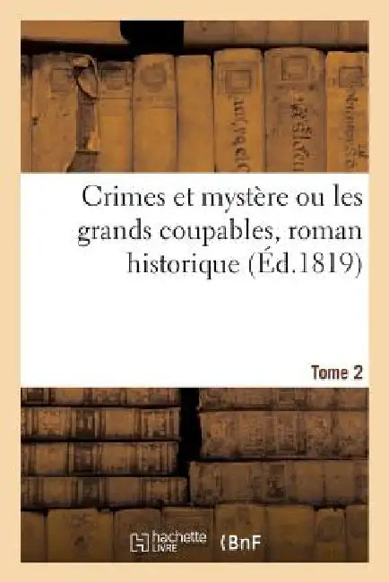 Crimes Et Mystère Ou Les Grands Coupables, Roman Historique. Tome 2 by Sans Auteur