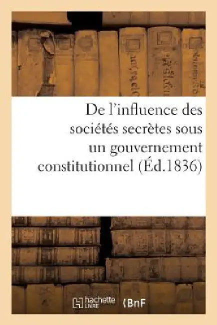 de l'Influence Des Sociétés Secrètes Sous Un Gouvernement Constitutionnel. Considérations: Sur MM. de Peyronnet Et de Chantelauze, Ex-Ministres de Cha by L. L******