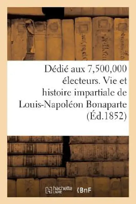 Dédié Aux 7,500,000 Électeurs. Vie Et Histoire Impartiale de Louis-Napoléon Bonaparte: , Président de la République Française by Sans Auteur