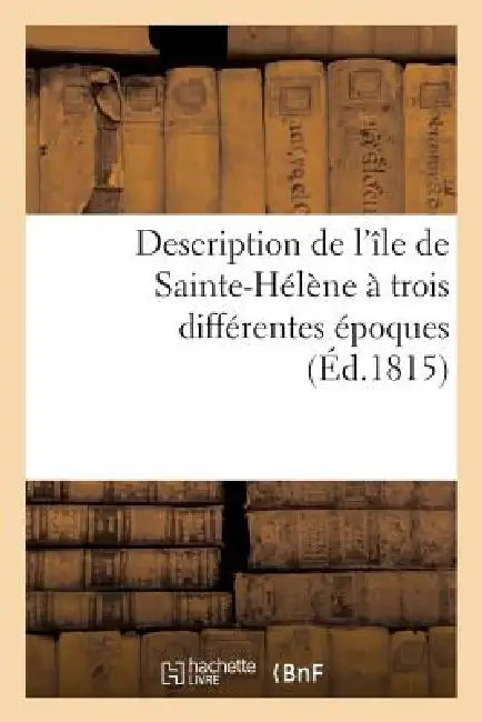 Description de l'Île de Sainte-Hélène À Trois Différentes Époques by Sans Auteur