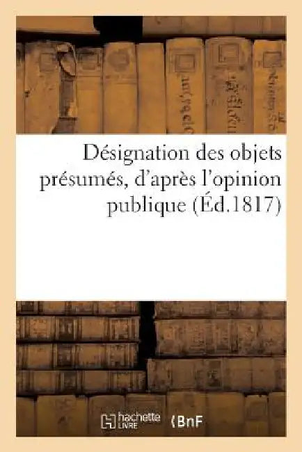 Désignation Des Objets Présumés, d'Après l'Opinion Publique, Devoir Occuper La Chambre: Des Députés En 1817 by Sans Auteur