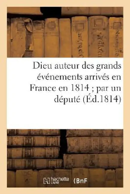 Dieu Auteur Des Grands Événements Arrivés En France En 1814 Par Un Député Des Côtes-Du-Nord: Au Corps Législatif En l'An V by Sans Auteur