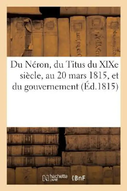 Du Néron, Du Titus Du XIXe Siècle, Au 20 Mars 1815, Et Du Gouvernement Le Plus Naturel À La France by Sans Auteur