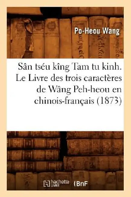Sân Tséu Kîng Tam Tu Kinh. Le Livre Des Trois Caractères de Wâng Peh-Heou En Chinois-Français (1873) by Po-Heou Wang