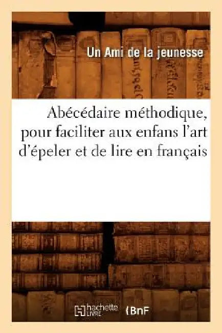 Abécédaire Méthodique, Pour Faciliter Aux Enfans l'Art d'Épeler Et de Lire En Français by Ami de la Jeunesse U