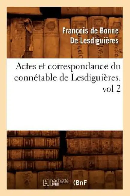 Actes Et Correspondance Du Connétable de Lesdiguières.Vol 2 by François de Bonne de Lesdiguières