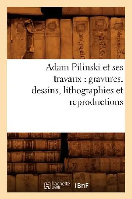 Adam Pilinski et ses travaux: gravures, dessins, lithographies et reproductions by Sans Auteur