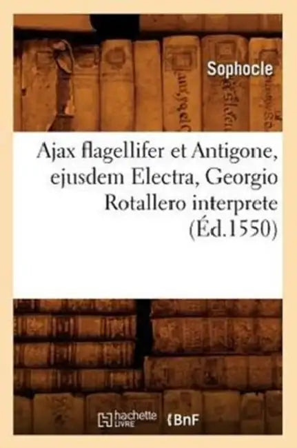 Ajax Flagellifer Et Antigone, Ejusdem Electra, Georgio Rotallero Interprete (Éd.1550) by Sophocle