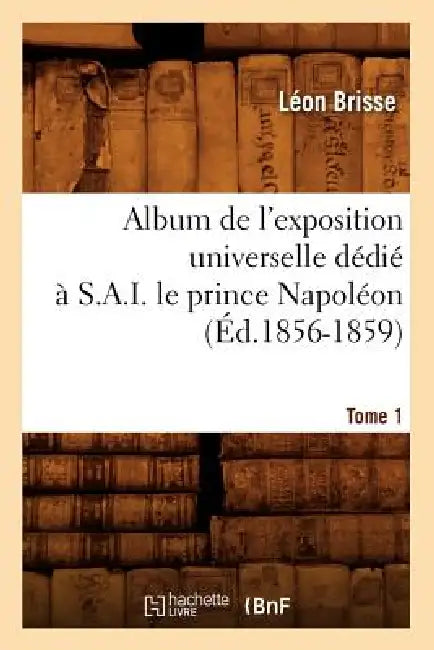 Album de l'Exposition Universelle Dédié À S. A. I. Le Prince Napoléon. Tome 1 (Éd.1856-1859) by Léon Brisse
