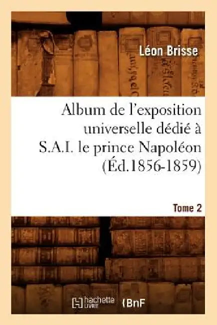 Album de l'Exposition Universelle Dédié À S. A. I. Le Prince Napoléon. Tome 2 (Éd.1856-1859) by Léon Brisse