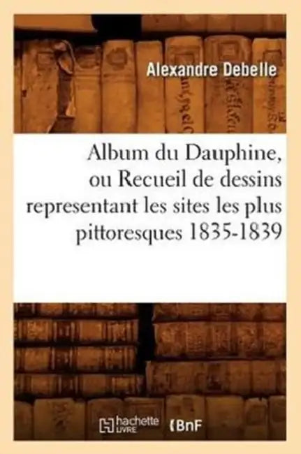 Album du Dauphine, ou Recueil de dessins representant les sites les plus pittoresques 1835-1839 by Alexandre Debelle