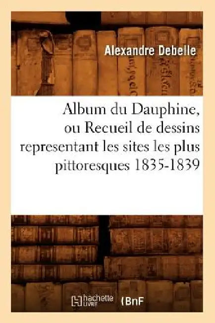 Album du Dauphine, ou Recueil de dessins representant les sites les plus pittoresques 1835-1839 by Alexandre Debelle