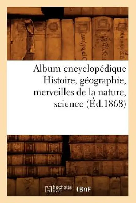 Album Encyclopédique Histoire, Géographie, Merveilles de la Nature, Science (Éd.1868) by Sans Auteur