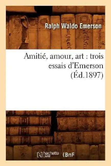 Amitié, Amour, Art: Trois Essais d'Emerson (Éd.1897) by Ralph Waldo Emerson