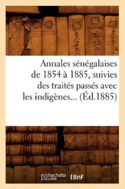 Annales Sénégalaises de 1854 À 1885, Suivies Des Traités Passés Avec Les Indigènes (Éd.1885) by Sans Auteur