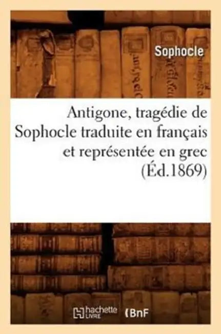 Antigone, Tragédie de Sophocle Traduite En Français Et Représentée En Grec (Éd.1869) by Sophocle