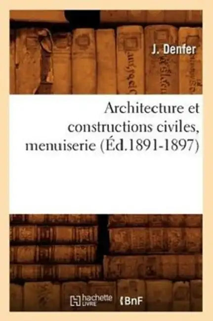 Architecture Et Constructions Civiles, Menuiserie (Éd.1891-1897) by J. Denfer