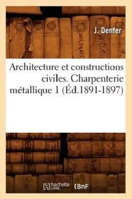 Architecture Et Constructions Civiles. Charpenterie Métallique 1 (Éd.1891-1897) by J. Denfer