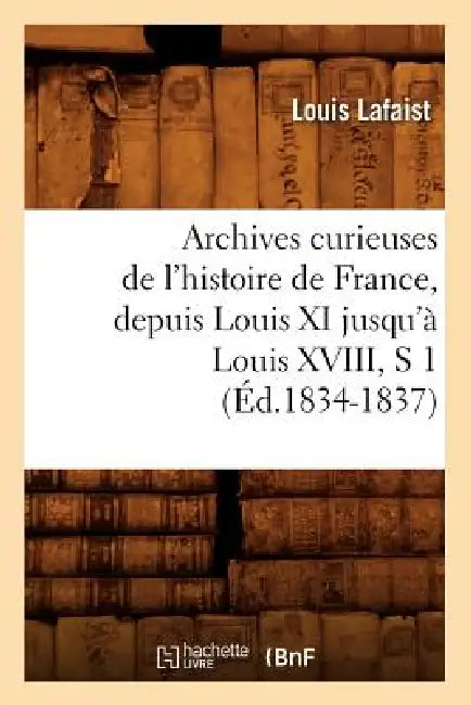 Archives Curieuses de l'Histoire de France, Depuis Louis XI Jusqu'à Louis XVIII, S 1 (Éd.1834-1837) by Louis Lafaist