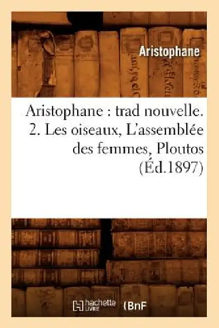 Aristophane: Trad Nouvelle. 2. Les Oiseaux, l'Assemblée Des Femmes, Ploutos (Éd.1897) by Aristophanes