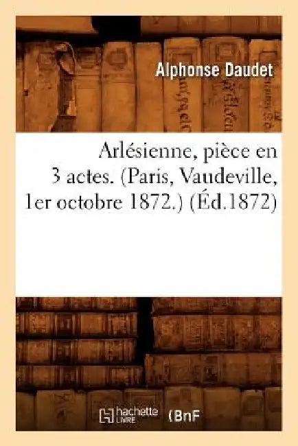 Arlésienne, Pièce En 3 Actes. (Paris, Vaudeville, 1er Octobre 1872.) (Éd.1872) by Alphonse Daudet