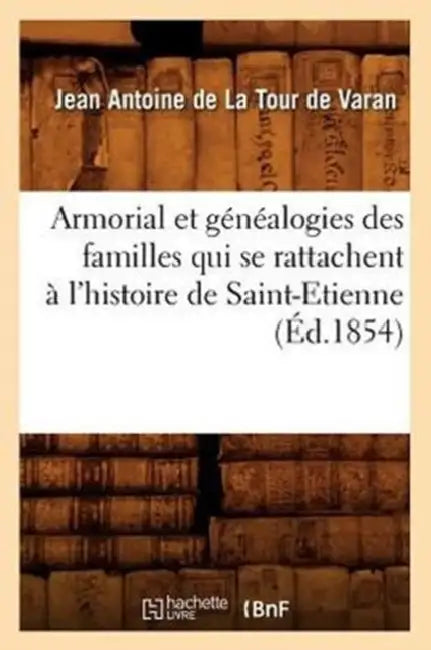 Armorial Et Généalogies Des Familles Qui Se Rattachent À l'Histoire de Saint-Etienne (Éd.1854) by Charlotte-Rose de La Tour-Varan