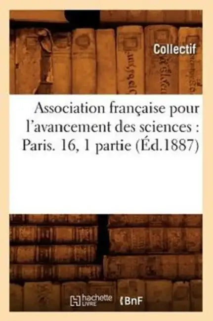 Association Française Pour l'Avancement Des Sciences: Paris. 16, 1 Partie (Éd.1887) by Collectif