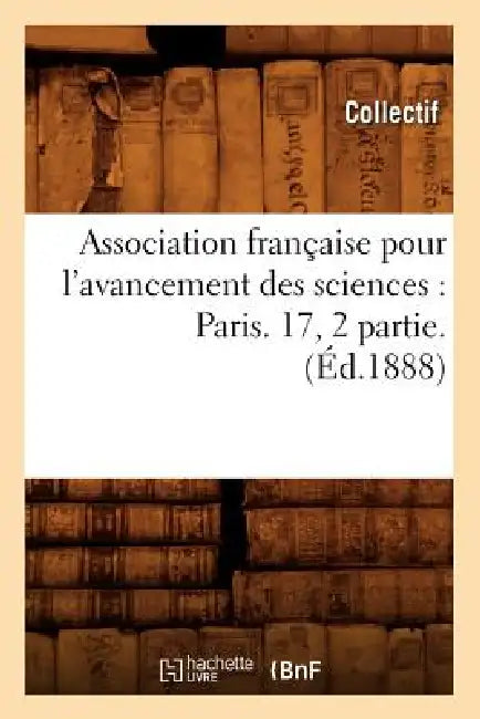 Association Française Pour l'Avancement Des Sciences: Paris. 17, 2 Partie. (Éd.1888) by Collectif