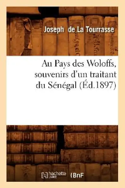 Au Pays Des Woloffs, Souvenirs d'Un Traitant Du Sénégal, (Éd.1897) by Joseph de la Tourrasse
