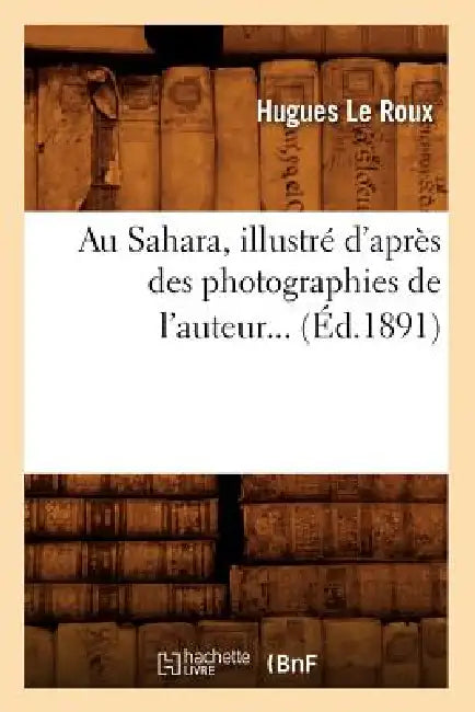 Au Sahara, Illustré d'Après Des Photographies de l'Auteur (Éd.1891) by Hugues Le Roux