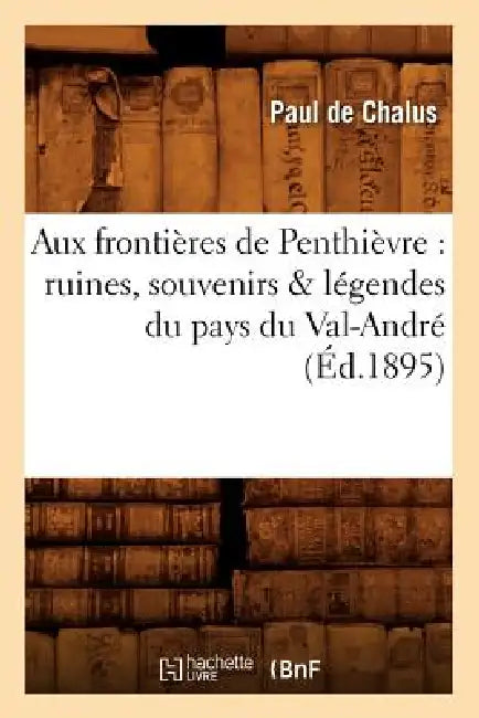 Aux Frontières de Penthièvre: Ruines, Souvenirs & Légendes Du Pays Du Val-André (Éd.1895) by Paul de Chalus