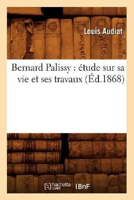 Bernard Palissy: Étude Sur Sa Vie Et Ses Travaux (Éd.1868) by Louis Audiat
