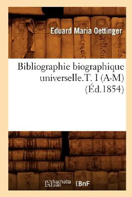 Bibliographie Biographique Universelle.T. I (A-M) (Éd.1854) by Eduard Maria Oettinger