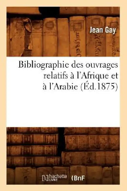 Bibliographie Des Ouvrages Relatifs À l'Afrique Et À l'Arabie (Éd.1875) by Jean Gay