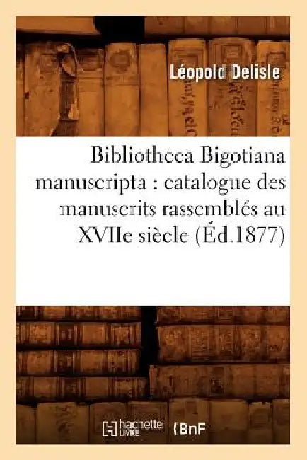 Bibliotheca Bigotiana Manuscripta: Catalogue Des Manuscrits Rassemblés Au Xviie Siècle (Éd.1877) by Sans Auteur