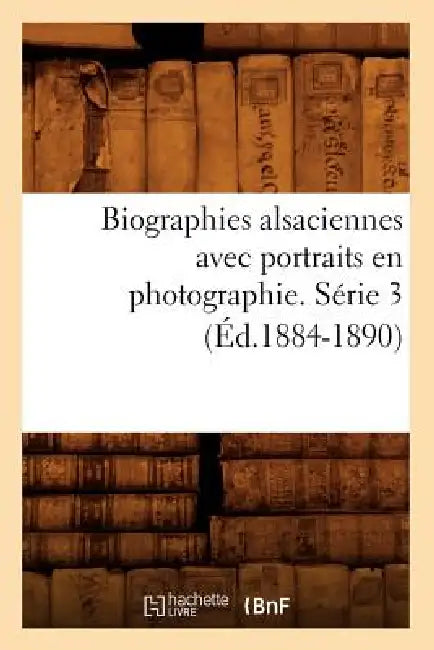 Biographies Alsaciennes Avec Portraits En Photographie. Série 3 (Éd.1884-1890) by Sans Auteur