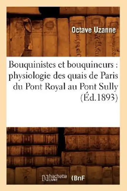 Bouquinistes Et Bouquineurs: Physiologie Des Quais de Paris Du Pont Royal Au Pont Sully (Éd.1893) by Octave Uzanne