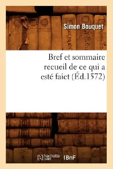Bref Et Sommaire Recueil de CE Qui a Esté Faict (Éd.1572) by Simon Bouquet