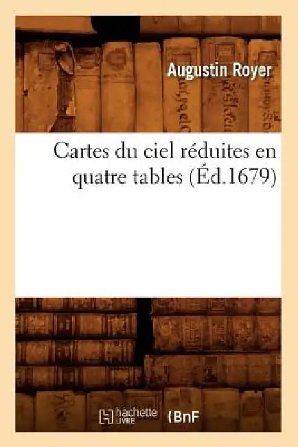 Cartes Du Ciel Réduites En Quatre Tables (Éd.1679) by Augustin Royer