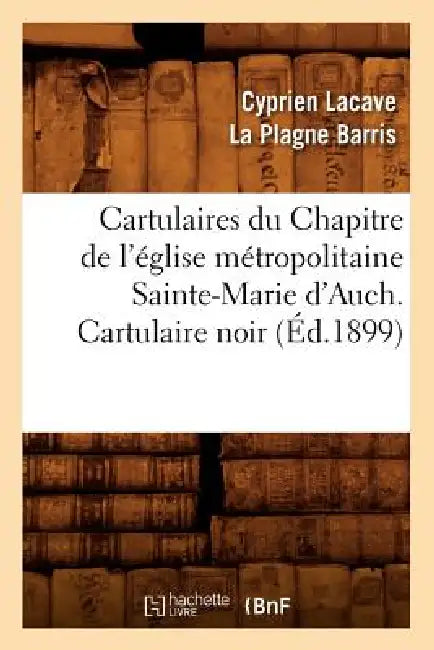 Cartulaires Du Chapitre de l'Église Métropolitaine Sainte-Marie d'Auch. Cartulaire Noir (Éd.1899) by Sans Auteur