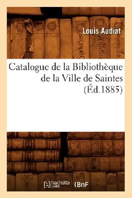 Catalogue de la Bibliothèque de la Ville de Saintes (Éd.1885) by Louis Audiat